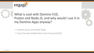 What is cool with Domino V10,
Proton and Node.JS, and why would I use it in
my Domino Apps anyway?
• Graham Acres and Heiko Voigt
• Cross Canada Collaboration User Group (C3UG)
1#engageug
 