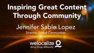 Inspiring Great Content
Through Community
Jennifer Sable Lopez
Director, Global Communities
 