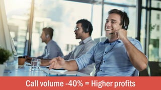 Call volume -40% = Higher profits
 