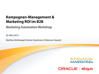 Kampagnen-Management &
Marketing ROI im B2B
Marketing Automation Workshop

20. März 2013

Matthias Rothkoegel | Günter Sandmann | Patterson Howard
 