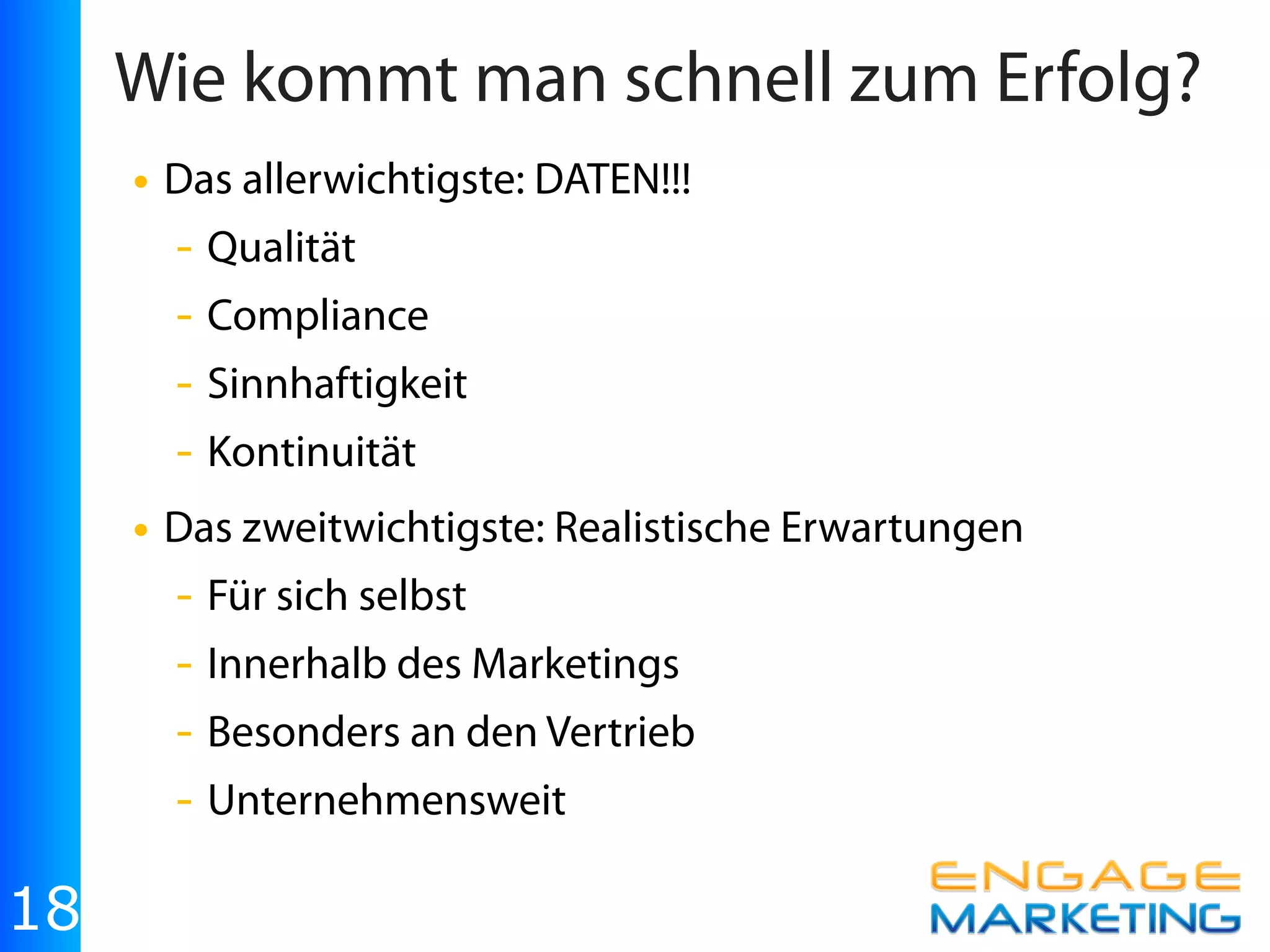 Wie kommt man schnell zum Erfolg?
     • Das allerwichtigste: DATEN!!!
       - Qualität
       - Compliance
       - Sinnhaftigkeit
       - Kontinuität
     • Das zweitwichtigste: Realistische Erwartungen
       - Für sich selbst
       - Innerhalb des Marketings
       - Besonders an den Vertrieb
       - Unternehmensweit

18
 