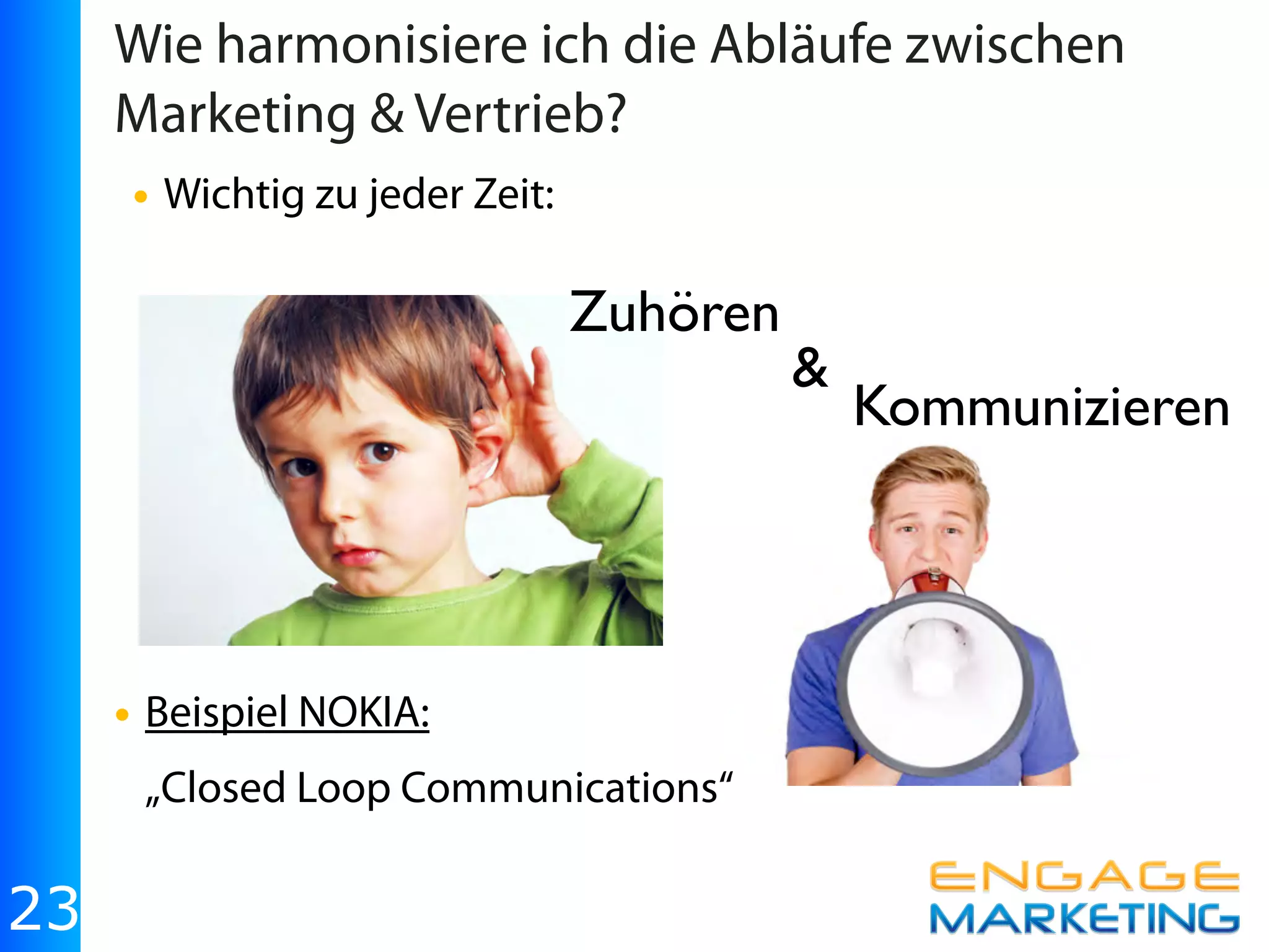 Wie harmonisiere ich die Abläufe zwischen
     Marketing & Vertrieb?
     • Wichtig zu jeder Zeit:

                          Zuhören
                                     &
                                         Kommunizieren




     • Beispiel NOKIA:
      „Closed Loop Communications“

23
 