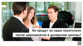 Но придут ли наши посетители
после мероприятия в дилерские центры?
 