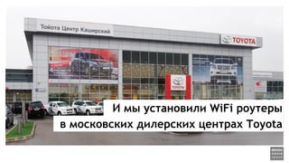 И мы установили WiFi роутеры
в московских дилерских центрах Toyota
 