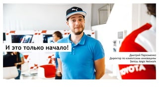 И это только начало!
Дмитрий Пархоменко
Директор по клиентским инновациям
Dentsu Aegis Network
 