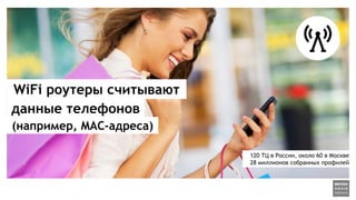 WiFi роутеры считывают
(например, MAC-адреса)
данные телефонов
120 ТЦ в России, около 60 в Москве
28 миллионов собранных профилей
 