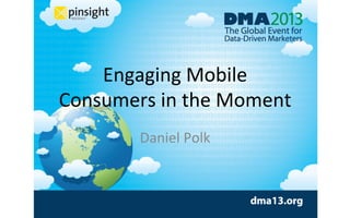 Engaging	
  Mobile	
  	
  
Consumers	
  in	
  the	
  Moment	
  
Daniel	
  Polk	
  
 
