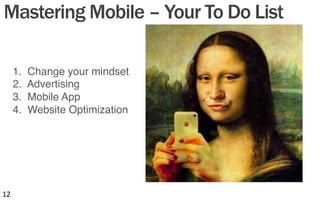 Mastering Mobile – Your To Do List
1. Change your mindset"
2. Advertising"
3. Mobile App"
4. Website Optimization "
12	
  
 