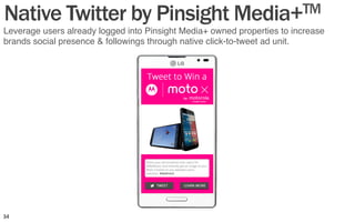 Leverage users already logged into Pinsight Media+ owned properties to increase
brands social presence & followings through native click-to-tweet ad unit."
Native Twitter by Pinsight Media+TM
34	
  
 