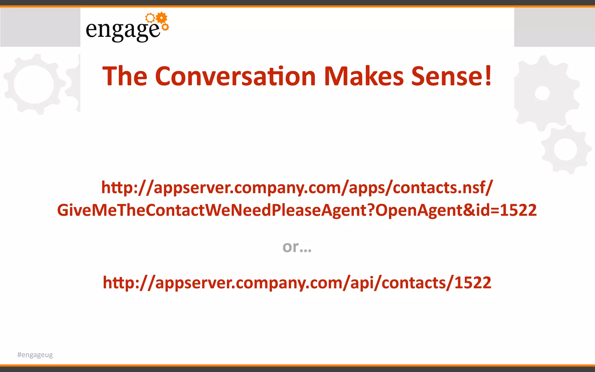 #engageug
The	Conversa<on	Makes	Sense!
hTp://appserver.company.com/apps/contacts.nsf/
GiveMeTheContactWeNeedPleaseAgent?OpenAgent&id=1522	
or…	
hTp://appserver.company.com/api/contacts/1522
 