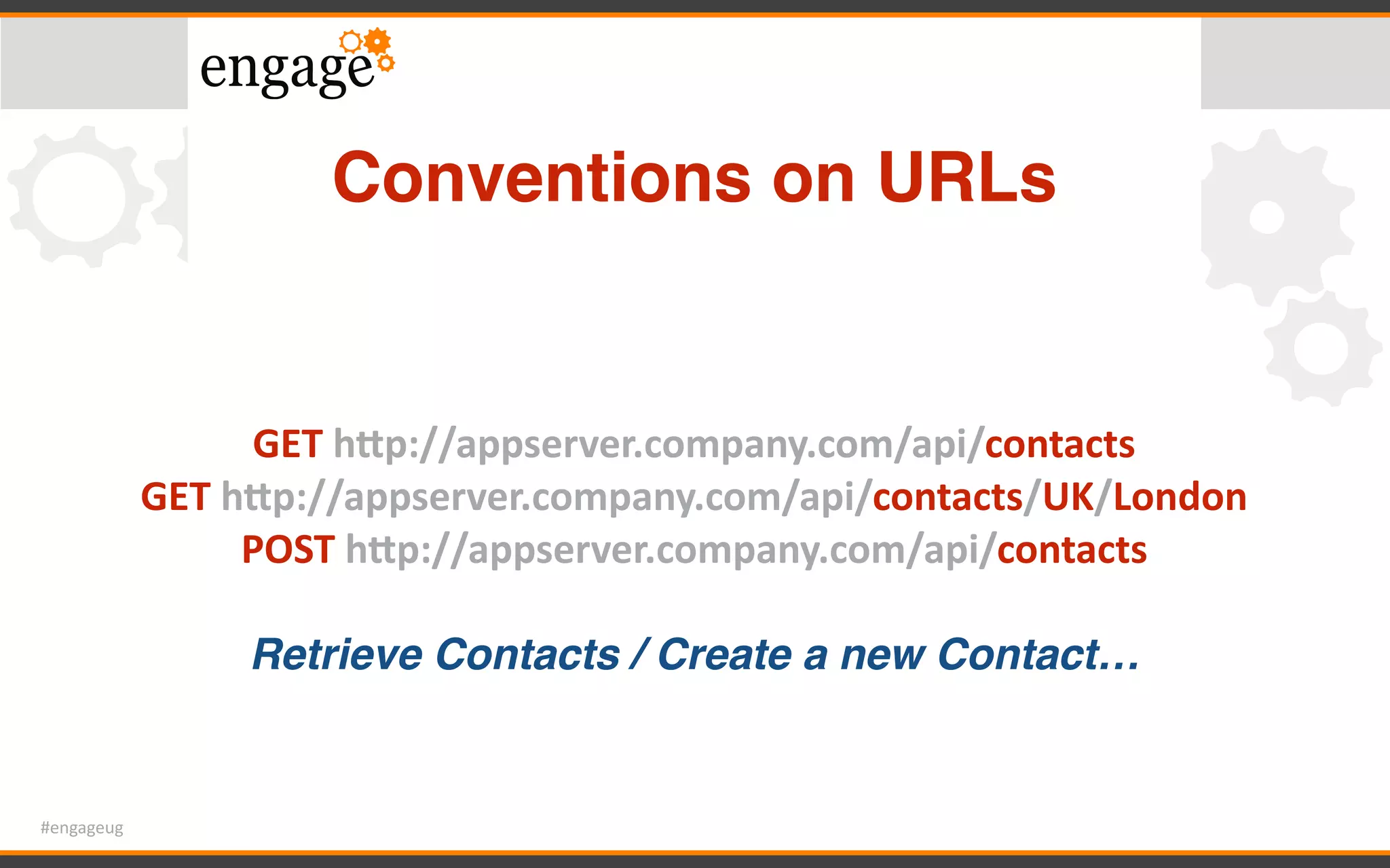 #engageug
Conventions on URLs
GET	hTp://appserver.company.com/api/contacts		
GET	hTp://appserver.company.com/api/contacts/UK/London		
POST	hTp://appserver.company.com/api/contacts		
Retrieve Contacts / Create a new Contact…
 