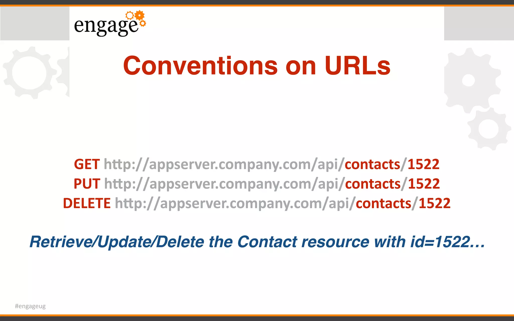 #engageug
Conventions on URLs
GET	hTp://appserver.company.com/api/contacts/1522		
PUT	hTp://appserver.company.com/api/contacts/1522		
DELETE	hTp://appserver.company.com/api/contacts/1522		
Retrieve/Update/Delete the Contact resource with id=1522…
 