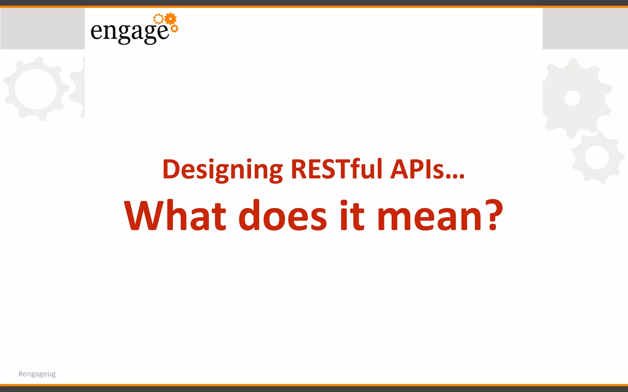 #engageug
Designing	RESTful	APIs…	
What	does	it	mean?
 