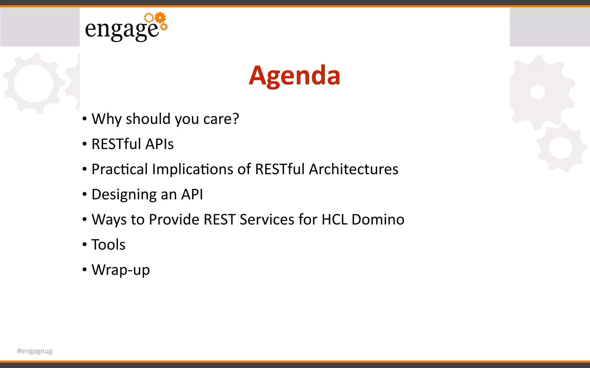 #engageug
Agenda
• Why	should	you	care?	
• RESTful	APIs	
• PracGcal	ImplicaGons	of	RESTful	Architectures	
• Designing	an	API	
• Ways	to	Provide	REST	Services	for	HCL	Domino	
• Tools	
• Wrap-up
 