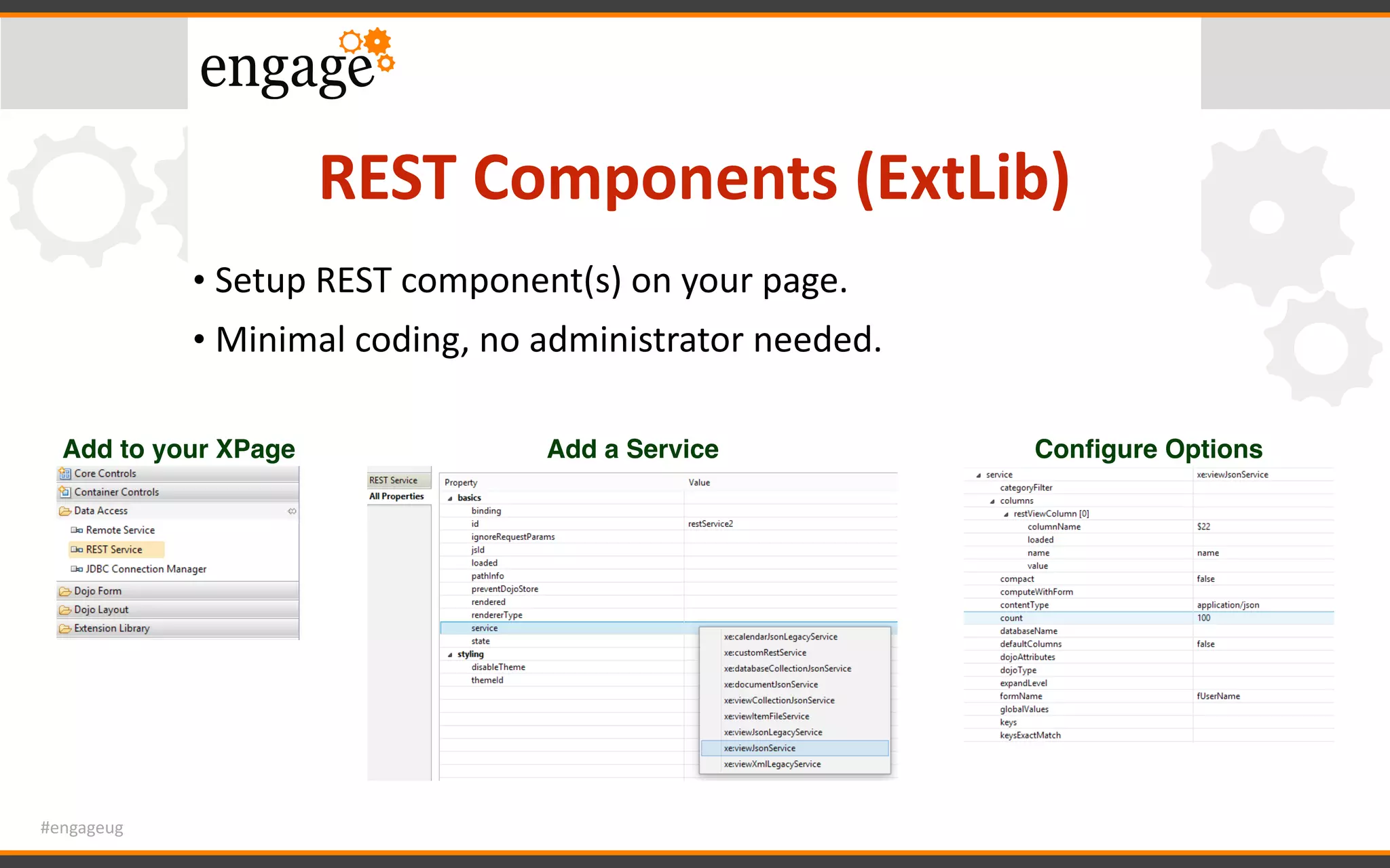 #engageug
REST	Components	(ExtLib)
• Setup	REST	component(s)	on	your	page.	
• Minimal	coding,	no	administrator	needed.
Add to your XPage Add a Service Conﬁgure Options
 