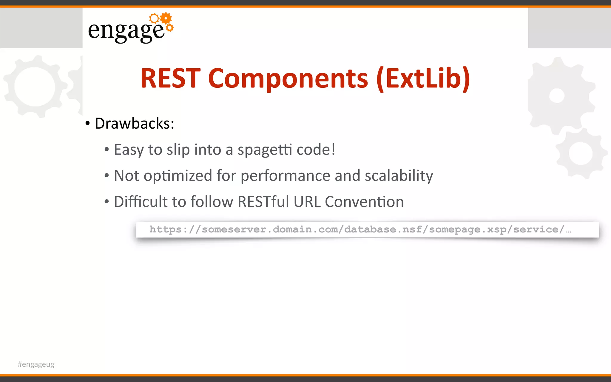#engageug
REST	Components	(ExtLib)
• Drawbacks:	
• Easy	to	slip	into	a	spages	code!	
• Not	opGmized	for	performance	and	scalability	
• Diﬃcult	to	follow	RESTful	URL	ConvenGon
https://someserver.domain.com/database.nsf/somepage.xsp/service/…
 