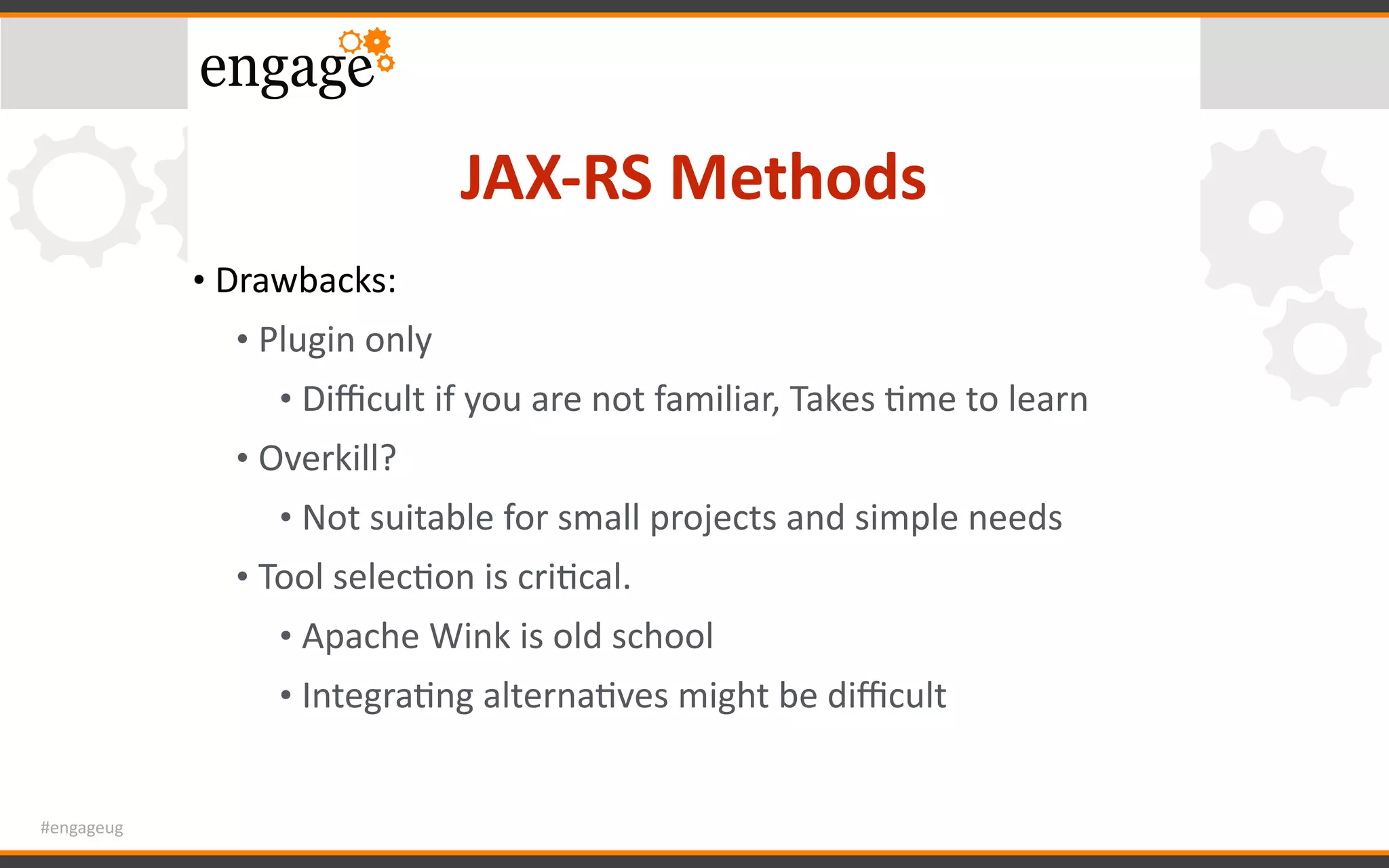 #engageug
JAX-RS	Methods
• Drawbacks:	
• Plugin	only	
• Diﬃcult	if	you	are	not	familiar,	Takes	Gme	to	learn	
• Overkill?	
• Not	suitable	for	small	projects	and	simple	needs	
• Tool	selecGon	is	criGcal.	
• Apache	Wink	is	old	school	
• IntegraGng	alternaGves	might	be	diﬃcult
 