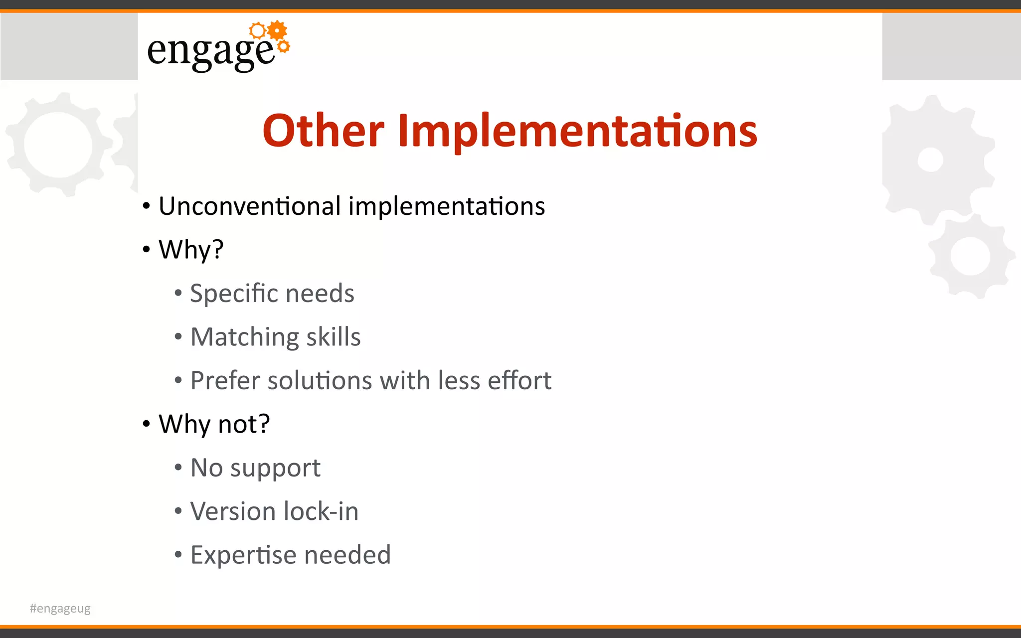 #engageug
Other	Implementa<ons
• UnconvenGonal	implementaGons	
• Why?	
• Speciﬁc	needs	
• Matching	skills	
• Prefer	soluGons	with	less	eﬀort	
• Why	not?	
• No	support	
• Version	lock-in	
• ExperGse	needed
 
