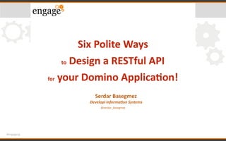 #engageug
Six	Polite	Ways	
to	Design	a	RESTful	API	
for	your	Domino	Applica<on!
Serdar	Basegmez	
Developi	Informa/on	Systems
@serdar_basegmez
 
