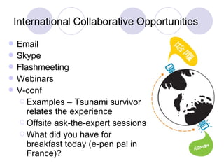 International Collaborative Opportunities Email Skype Flashmeeting Webinars V-conf Examples – Tsunami survivor relates the experience Offsite ask-the-expert sessions What did you have for breakfast today (e-pen pal in France)? 
