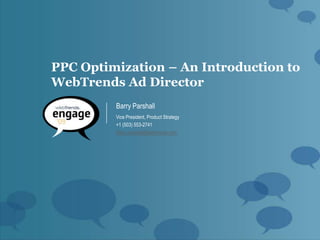 PPC Optimization – An Introduction to
WebTrends Ad Director
         Barry Parshall
         Vice President, Product Strategy
         +1 (503) 553-2741
         Barry.parshall@webtrends.com
 