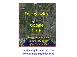 Engage with  Google Earth Cameron McKinley Technology Coach Hoover City Schools [email_address] www.cameronmckinley.com   