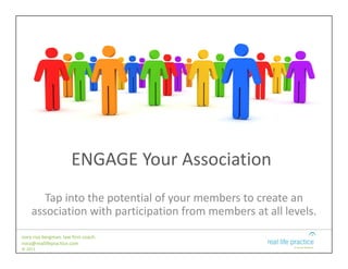 ENGAGE Your Association
       Tap into the potential of your members to create an 
    association with participation from members at all levels.
nora riva bergman. law firm coach.
nora@reallifepractice.com
© 2011
 