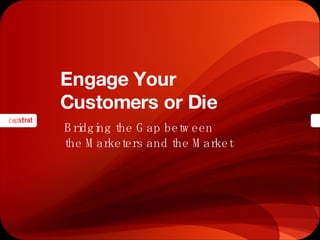 Engage Your  Customers or Die Bridging the Gap between  the Marketers and the Market 