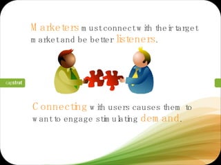Connecting  with users causes them to want to engage stimulating  demand .  Marketers  must connect with their target market and be better  listeners .  