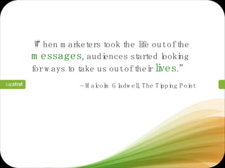 “ When marketers took the life out of the  messages , audiences started looking for ways to take us out of their  lives .”  –  Malcolm Gladwell, The Tipping Point 
