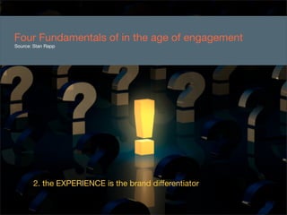Four Fundamentals of in the age of engagement
Source: Stan Rapp




       2. the EXPERIENCE is the brand differentiator