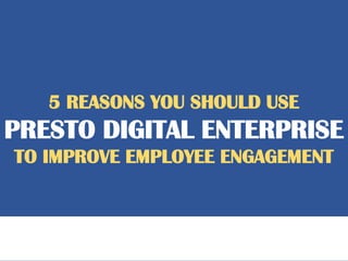 5 REASONS YOU SHOULD USE
PRESTO DIGITAL ENTERPRISE
TO IMPROVE EMPLOYEE ENGAGEMENT
 