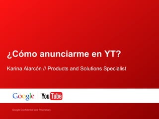 ¿Cómo anunciarme en YT?
Karina Alarcón // Products and Solutions Specialist




    Google Confidential and Proprietary
Google Confidential and Proprietary
 