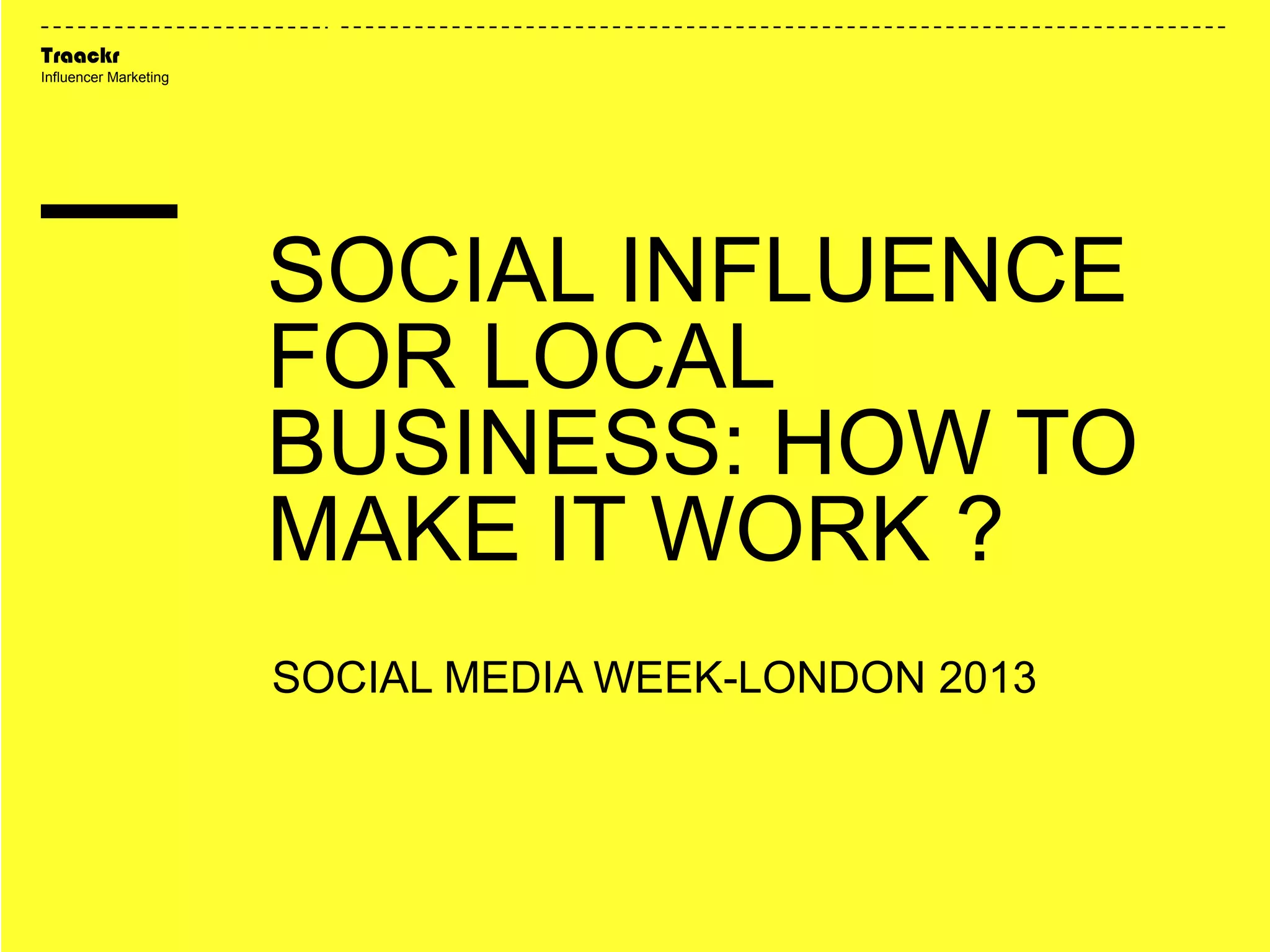 Traackr
Influencer Marketing
SOCIAL MEDIA WEEK-LONDON 2013
SOCIAL INFLUENCE
FOR LOCAL
BUSINESS: HOW TO
MAKE IT WORK ?
 