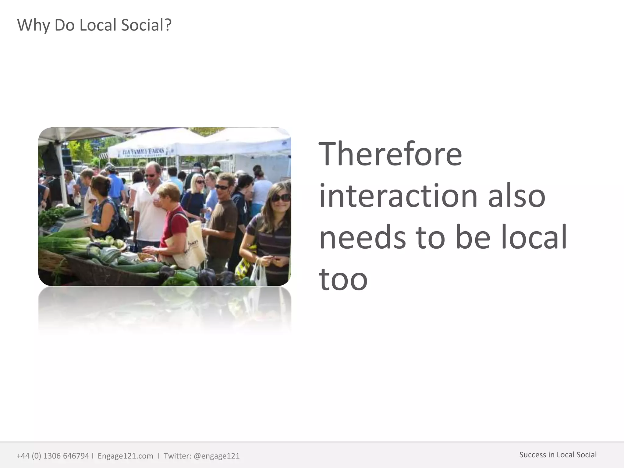 Why Do Local Social?
Therefore
interaction also
needs to be local
too
+44 (0) 1306 646794 I Engage121.com I Twitter: @engage121 Success in Local Social
 