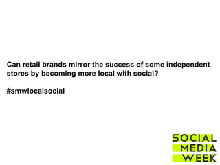 Can retail brands mirror the success of some independent
stores by becoming more local with social?
#smwlocalsocial
 