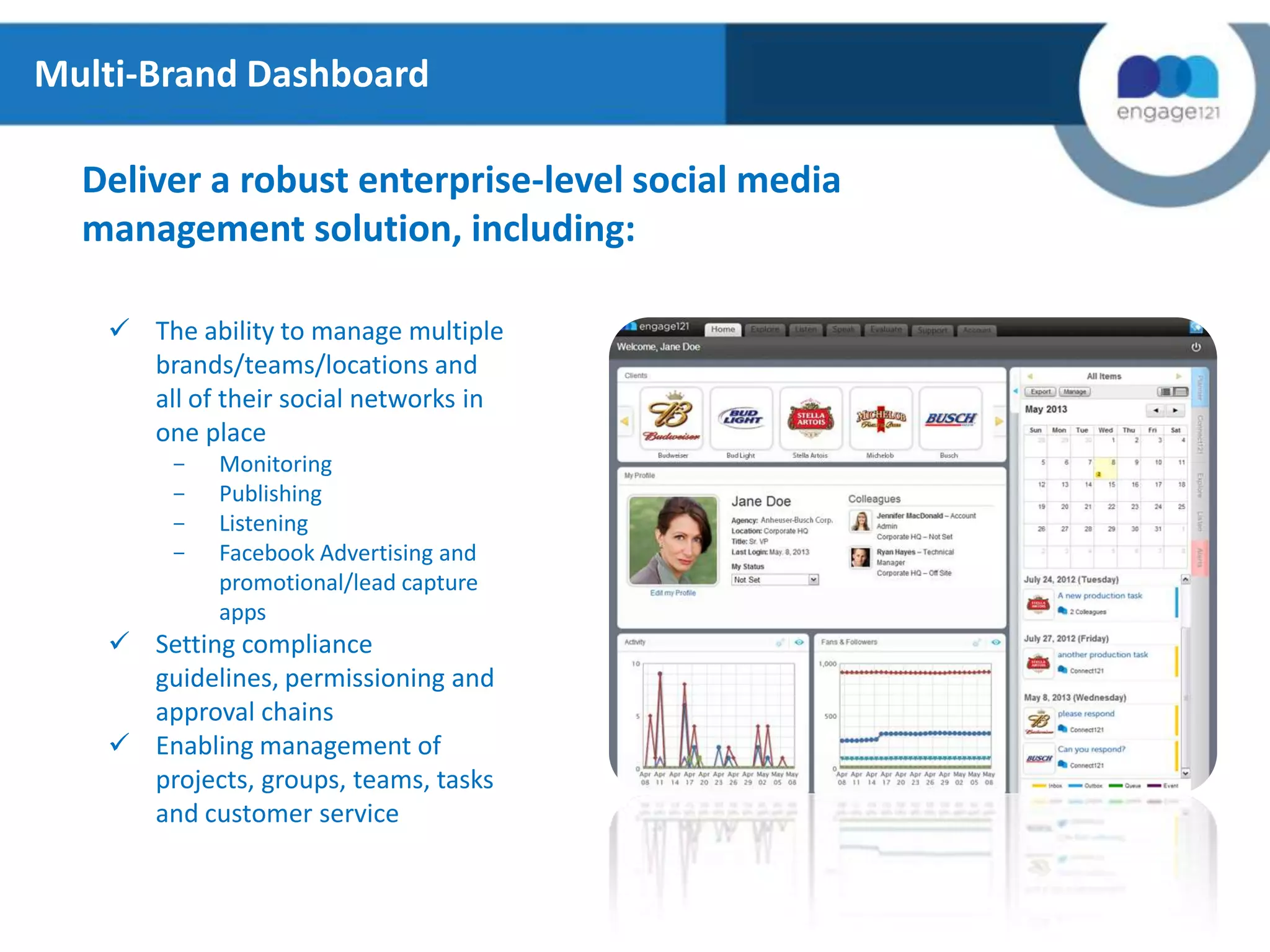 Multi-Brand Dashboard
Deliver a robust enterprise-level social media
management solution, including:
 The ability to manage multiple
brands/teams/locations and
all of their social networks in
one place
-

Monitoring
Publishing
Listening
Facebook Advertising and
promotional/lead capture
apps

 Setting compliance
guidelines, permissioning and
approval chains
 Enabling management of
projects, groups, teams, tasks
and customer service

 