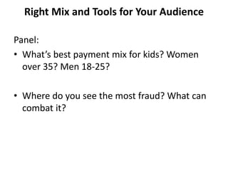 Right Mix and Tools for Your Audience 

Panel:
• What’s best payment mix for kids? Women 
  over 35? Men 18‐25?

• Where do you see the most fraud? What can 
  combat it?
 