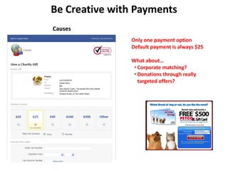 Be Creative with Payments
Causes
               Only one payment option
               Default payment is always $25

               What about…
                • Corporate matching?
                • Donations through really 
                  targeted offers?
 