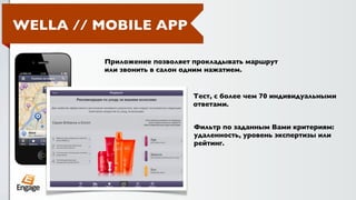 WELLA // MOBILE APP

         Приложение позволяет прокладывать маршрут
         или звонить в салон одним нажатием.


                             Тест, с более чем 70 индивидуальными
                             ответами.


                              Фильтр по заданным Вами критериям:
                              удаленность, уровень экспертизы или
                              рейтинг.
 