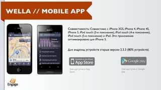 WELLA // MOBILE APP

              Совместимость: Совместимо с iPhone 3GS, iPhone 4, iPhone 4S,
              iPhone 5, iPod touch (3-е поколение), iPod touch (4-е поколение),
              iPod touch (5-е поколение) и iPad. Это приложение
              оптимизировано для iPhone 5.


              Для андроид устройств старше версии 2.3.3 (80% устройств).




               Уже доступно в App                       Уже доступно в Google
               Store                                    play
 