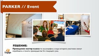 PARKER // Event




    РЕШЕНИЕ:
    Проведение мастер класса по каллиграфии, в ходе которого участники смогут
    опробовать и понять преимущества 5го пишущего узла.
 