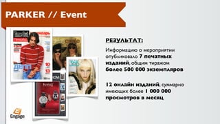 PARKER // Event

                  РЕЗУЛЬТАТ:
                  Информацию о мероприятии
                  опубликовало 7 печатных
                  изданий, общим тиражом
                  более 500 000 экземпляров

                  12 онлайн изданий, суммарно
                  имеющих более 1 000 000
                  просмотров в месяц
 