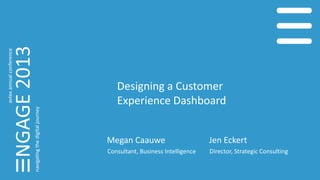 Designing a Customer
Experience Dashboard
Megan Caauwe
Consultant, Business Intelligence
Jen Eckert
Director, Strategic Consulting
 
