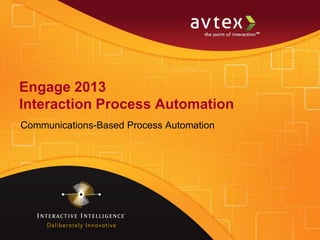 Engage 2013
Interaction Process Automation
Communications-Based Process Automation
 