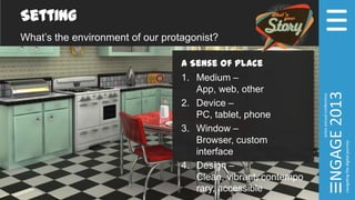 Setting
What’s the environment of our protagonist?
A Sense of Place
1. Medium –
App, web, other
2. Device –
PC, tablet, phone
3. Window –
Browser, custom
interface
4. Design –
Clean, vibrant, contempo
rary, accessible
 