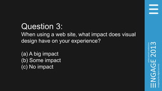 Question 3:
When using a web site, what impact does visual
design have on your experience?
(a) A big impact
(b) Some impact
(c) No impact
 