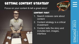 Setting: Content Strategy
Focus on your content & tell a great story!
Content First
1. Search indexes care about
content
2. Content strategy is a critical
investment
3. Content tells the story and
includes text, images,
interface
 