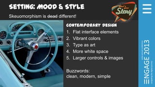 Setting: Mood & Style
Skeuomorphism is dead different!
Contemporary Design
1. Flat interface elements
2. Vibrant colors
3. Type as art
4. More white space
5. Larger controls & images
Buzzwords:
clean, modern, simple
 