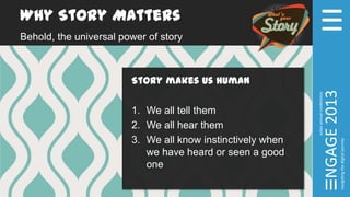 Why Story Matters
Behold, the universal power of story
Story makes us human
1. We all tell them
2. We all hear them
3. We all know instinctively when
we have heard or seen a good
one
 